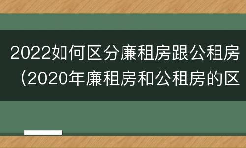2022如何区分廉租房跟公租房（2020年廉租房和公租房的区别）