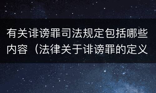 有关诽谤罪司法规定包括哪些内容（法律关于诽谤罪的定义）