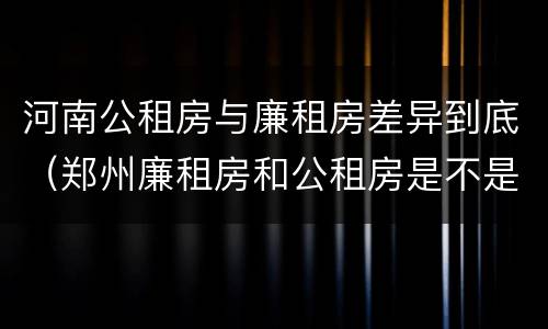 河南公租房与廉租房差异到底（郑州廉租房和公租房是不是一样）