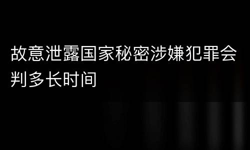 故意泄露国家秘密涉嫌犯罪会判多长时间
