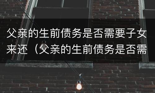 父亲的生前债务是否需要子女来还（父亲的生前债务是否需要子女来还呢）