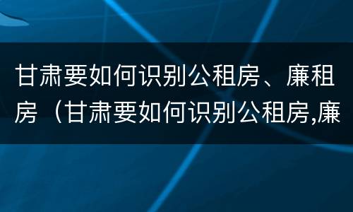 甘肃要如何识别公租房、廉租房（甘肃要如何识别公租房,廉租房呢）
