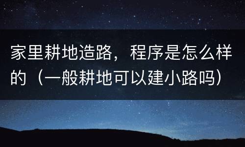 家里耕地造路，程序是怎么样的（一般耕地可以建小路吗）