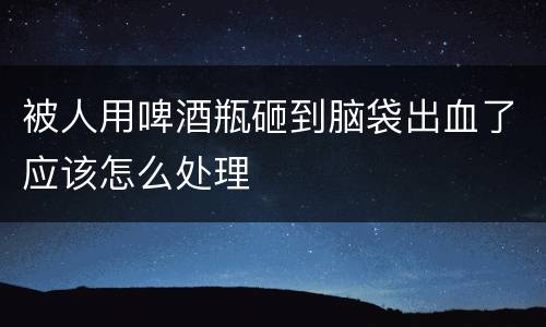 被人用啤酒瓶砸到脑袋出血了应该怎么处理