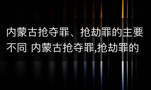 内蒙古抢夺罪、抢劫罪的主要不同 内蒙古抢夺罪,抢劫罪的主要不同行为