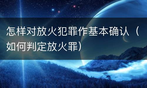 怎样对放火犯罪作基本确认（如何判定放火罪）
