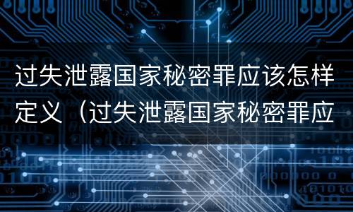 过失泄露国家秘密罪应该怎样定义（过失泄露国家秘密罪应该怎样定义呢）