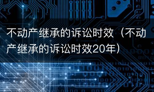 不动产继承的诉讼时效（不动产继承的诉讼时效20年）