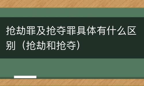 抢劫罪及抢夺罪具体有什么区别(抢劫和抢夺)