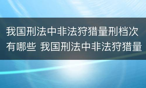 我国刑法中非法狩猎量刑档次有哪些 我国刑法中非法狩猎量刑档次有哪些标准