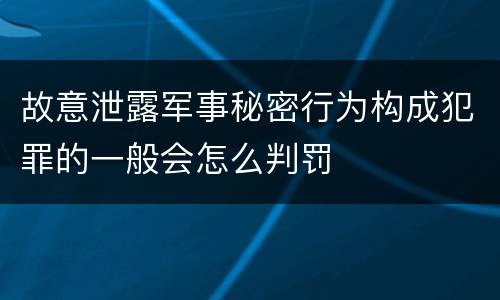 故意泄露军事秘密行为构成犯罪的一般会怎么判罚