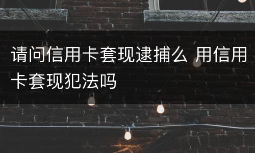 请问信用卡套现逮捕么 用信用卡套现犯法吗