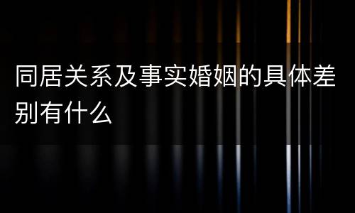 同居关系及事实婚姻的具体差别有什么
