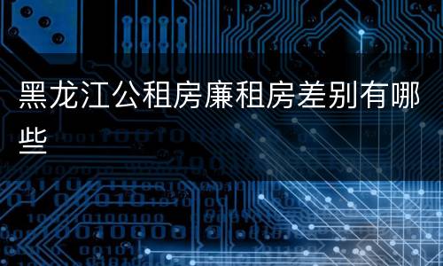 黑龙江公租房廉租房差别有哪些