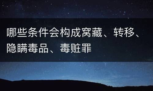 哪些条件会构成窝藏、转移、隐瞒毒品、毒赃罪