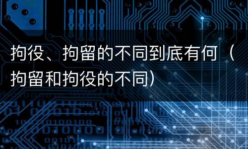拘役、拘留的不同到底有何（拘留和拘役的不同）