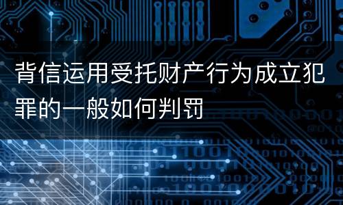 背信运用受托财产行为成立犯罪的一般如何判罚