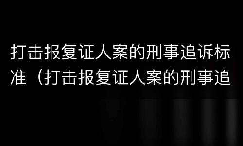 打击报复证人案的刑事追诉标准（打击报复证人案的刑事追诉标准是多少）