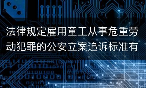 法律规定雇用童工从事危重劳动犯罪的公安立案追诉标准有哪些