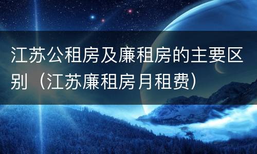 江苏公租房及廉租房的主要区别（江苏廉租房月租费）