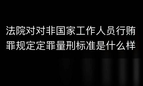 法院对对非国家工作人员行贿罪规定定罪量刑标准是什么样