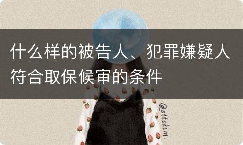 什么样的被告人、犯罪嫌疑人符合取保候审的条件