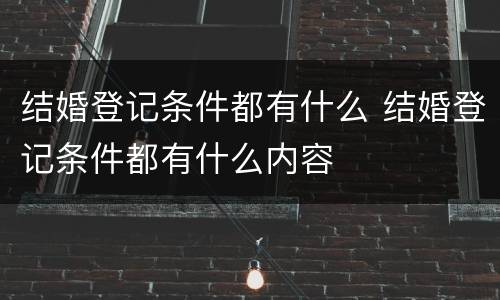 结婚登记条件都有什么 结婚登记条件都有什么内容