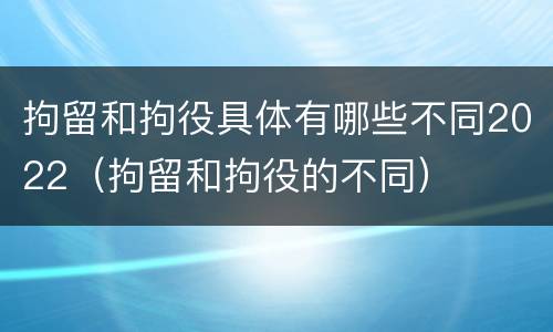 拘留和拘役具体有哪些不同2022（拘留和拘役的不同）