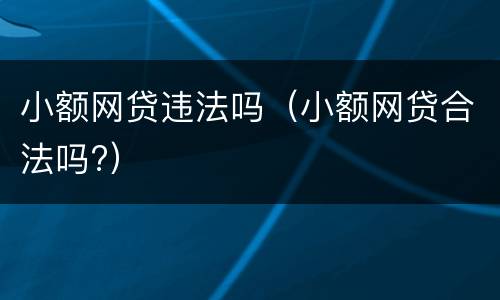 小额网贷违法吗（小额网贷合法吗?）