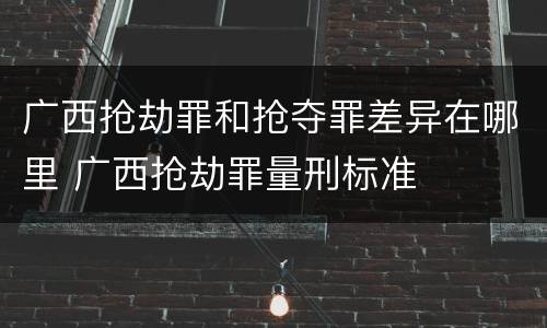 广西抢劫罪和抢夺罪差异在哪里 广西抢劫罪量刑标准