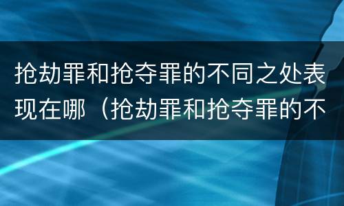 抢劫罪和抢夺罪的不同之处表现在哪（抢劫罪和抢夺罪的不同之处表现在哪方面）