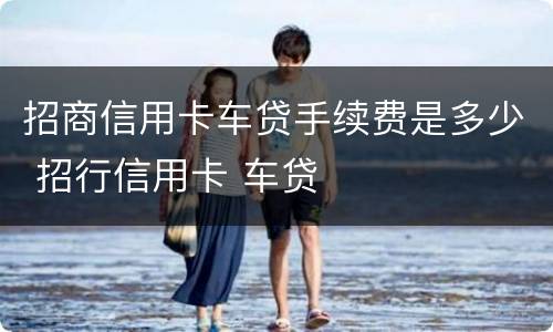 招商信用卡车贷手续费是多少 招行信用卡 车贷