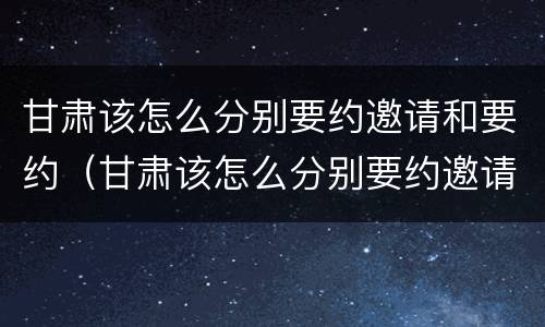 甘肃该怎么分别要约邀请和要约（甘肃该怎么分别要约邀请和要约邀请呢）