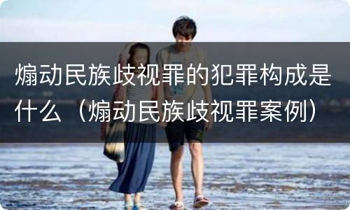 煽动民族歧视罪的犯罪构成是什么（煽动民族歧视罪案例）