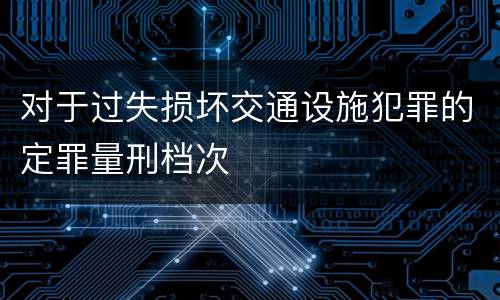 对于过失损坏交通设施犯罪的定罪量刑档次