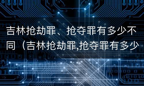 吉林抢劫罪、抢夺罪有多少不同（吉林抢劫罪,抢夺罪有多少不同案件）