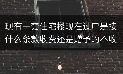 现有一套住宅楼现在过户是按什么条款收费还是赠予的不收费呀