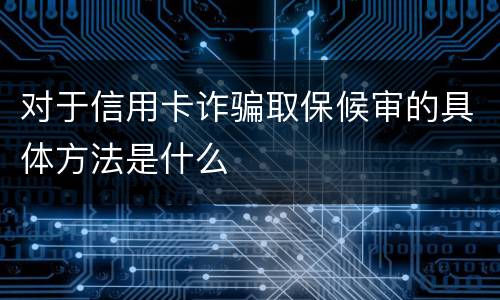 对于信用卡诈骗取保候审的具体方法是什么