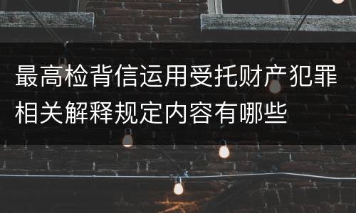 最高检背信运用受托财产犯罪相关解释规定内容有哪些 最高检背信运用受托财产犯罪相关解释规定内容有哪些