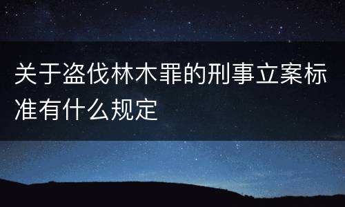 关于盗伐林木罪的刑事立案标准有什么规定