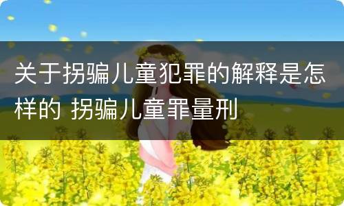 关于拐骗儿童犯罪的解释是怎样的 拐骗儿童罪量刑