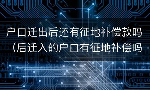 户口迁出后还有征地补偿款吗（后迁入的户口有征地补偿吗）