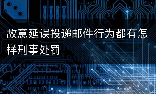 故意延误投递邮件行为都有怎样刑事处罚