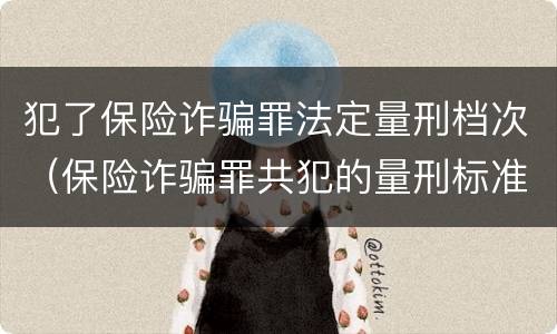 犯了保险诈骗罪法定量刑档次（保险诈骗罪共犯的量刑标准）