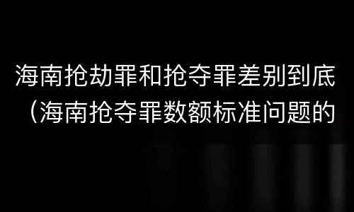 海南抢劫罪和抢夺罪差别到底（海南抢夺罪数额标准问题的规定）
