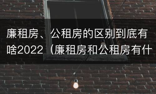廉租房、公租房的区别到底有啥2022（廉租房和公租房有什么区别,怎么申请）