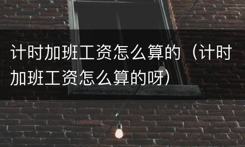 计时加班工资怎么算的（计时加班工资怎么算的呀）