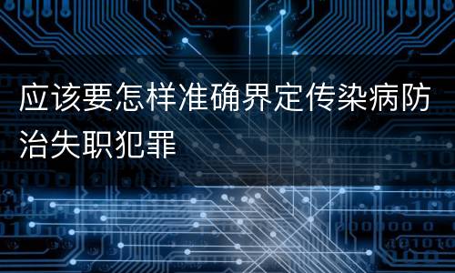 应该要怎样准确界定传染病防治失职犯罪
