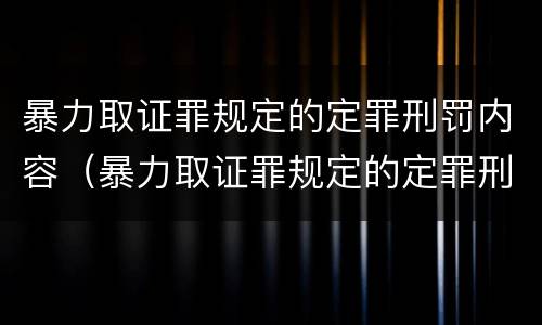 暴力取证罪规定的定罪刑罚内容（暴力取证罪规定的定罪刑罚内容是什么）