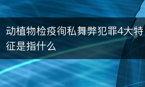 动植物检疫徇私舞弊犯罪4大特征是指什么